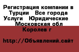 Регистрация компании в Турции - Все города Услуги » Юридические   . Московская обл.,Королев г.